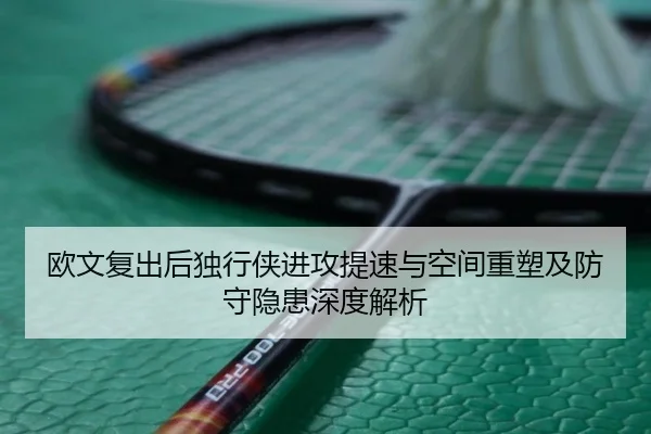 欧文复出后独行侠进攻提速与空间重塑及防守隐患深度解析